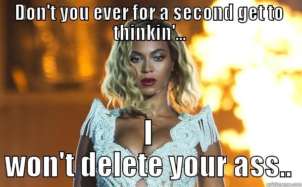DON'T YOU EVER FOR A SECOND GET TO THINKIN'... I WON'T DELETE YOUR ASS.. Misc