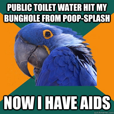 Public toilet water hit my bunghole from poop-splash now i have aids  Paranoid Parrot