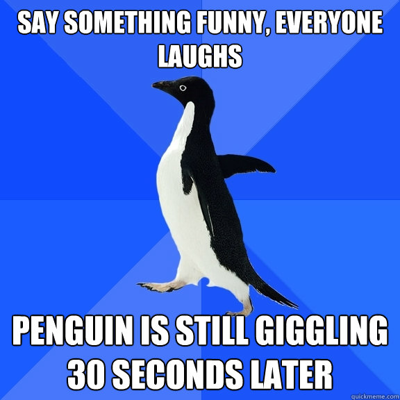 Say something funny, everyone laughs Penguin is still giggling 30 seconds later  Socially Awkward Penguin