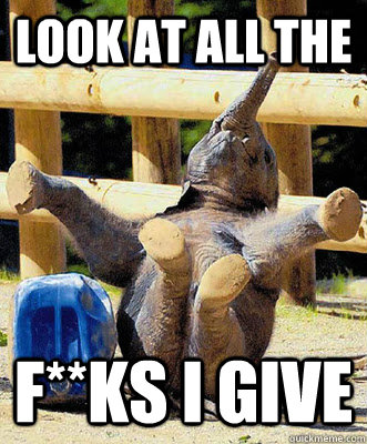 Look at all the  f**ks I give  Look At All The Fucks I Give