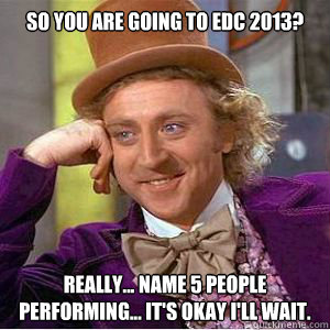 So You are going to edc 2013? really... name 5 people performing... It's okay i'll wait. - So You are going to edc 2013? really... name 5 people performing... It's okay i'll wait.  willy wonka