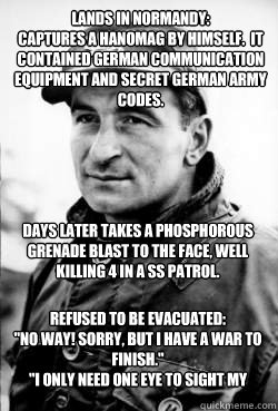 Lands in Normandy: 
Captures a Hanomag by himself.  It contained German communication equipment and secret German Army codes. Days later takes a Phosphorous grenade blast to the face, well killing 4 in a SS patrol. Refused to be evacuated:
