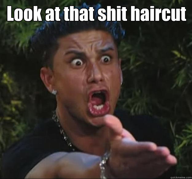  Look at that shit haircut    Pauly D