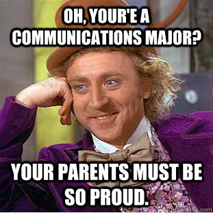 oh, your'e a communications major? your parents must be so proud.  Psychotic Willy Wonka