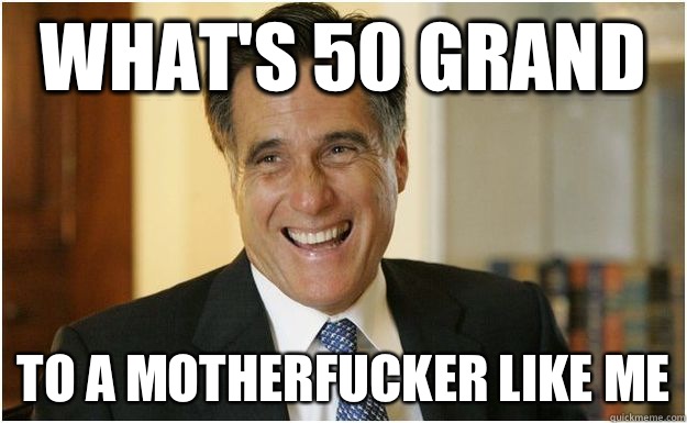 What's 50 grand  to a motherfucker like me  Mitt Romney
