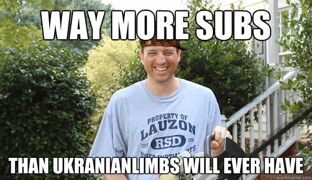 Way more subs Than UkranianLimbs will ever have  Scumbag Commentator