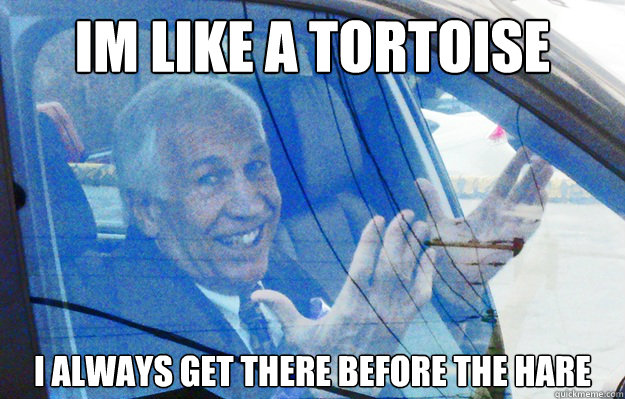 Im like a tortoise  i always get there before the hare - Im like a tortoise  i always get there before the hare  Smiling Sandusky