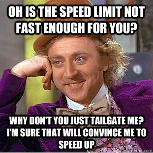 Oh is the speed limit not fast enough for you? Why don't you just tailgate me? I'm sure that will convince me to speed up - Oh is the speed limit not fast enough for you? Why don't you just tailgate me? I'm sure that will convince me to speed up  Condescending Wonka