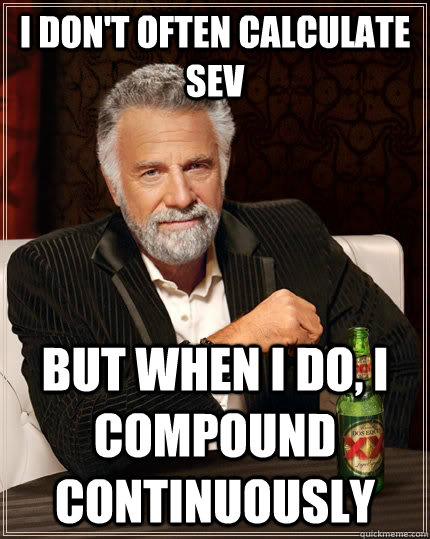 I don't often calculate SEV but when I do, I compound continuously  The Most Interesting Man In The World