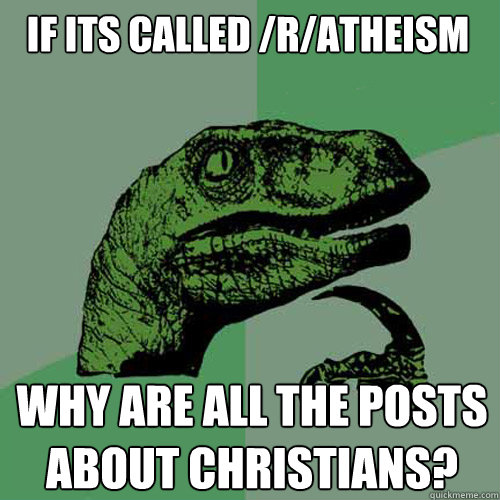 if its called /r/atheism why are all the posts about christians? - if its called /r/atheism why are all the posts about christians?  Philosoraptor