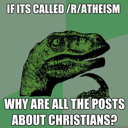if its called /r/atheism why are all the posts about christians?  Philosoraptor