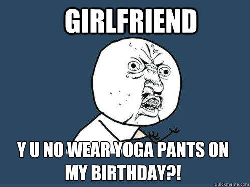 Girlfriend y u no wear yoga pants on my birthday?!  Y U No