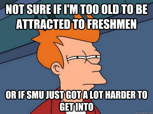 Not sure if I'm too old to be attracted to freshmen  or if SMU just got a lot harder to get into   Futurama Fry