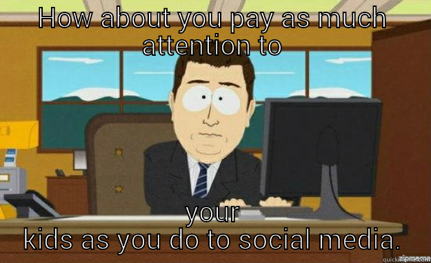 HOW ABOUT YOU PAY AS MUCH ATTENTION TO YOUR KIDS AS YOU DO TO SOCIAL MEDIA. aaaand its gone