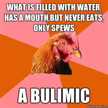 What is filled with water, has a mouth,but never eats, only spews A bulimic  Anti-Joke Chicken