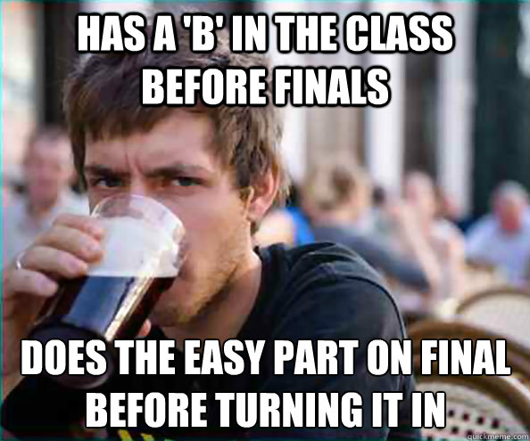 Has a 'B' in the class before finals does the easy part on final before turning it in - Has a 'B' in the class before finals does the easy part on final before turning it in  Lazy College Senior