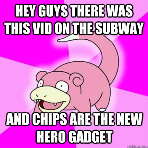 Hey guys there was this vid on the subway and chips are the new hero gadget  Slow Poke