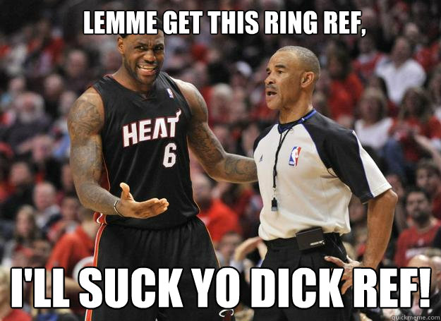 Lemme get this ring ref, I'LL SUCK YO DICK REF! - Lemme get this ring ref, I'LL SUCK YO DICK REF!  How lebron got his ring