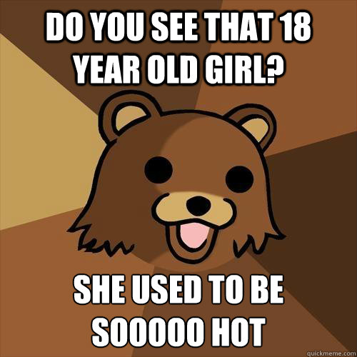 do you see that 18 year old girl? She used to be
sooooo hot  Pedobear