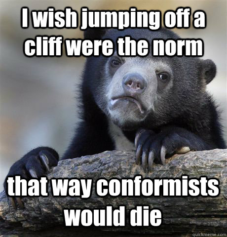 I wish jumping off a cliff were the norm that way conformists would die  Confession Bear