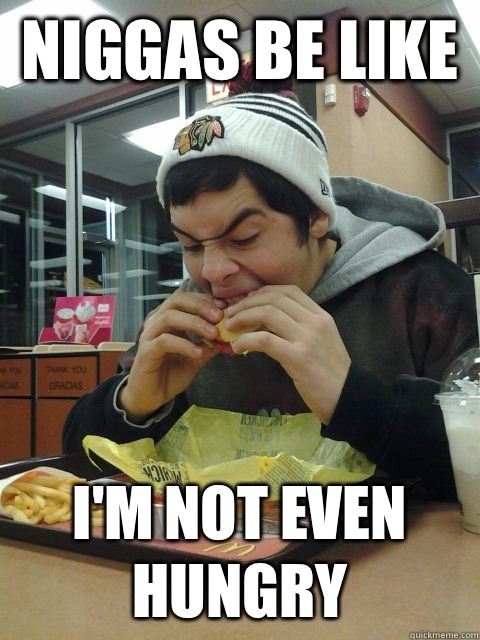 Niggas be like  I'm not even hungry  Niggas be like