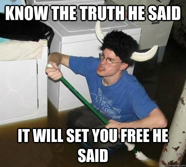 know the truth he said It will set you free he said  They said