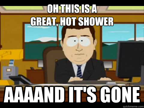Oh this is a 
great, hot shower aaaand it's gone  
