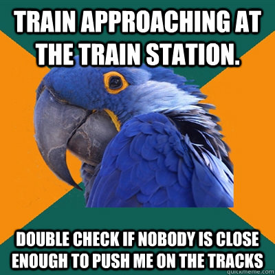 train approaching at the train station. double check if nobody is close enough to push me on the tracks  Paranoid Parrot