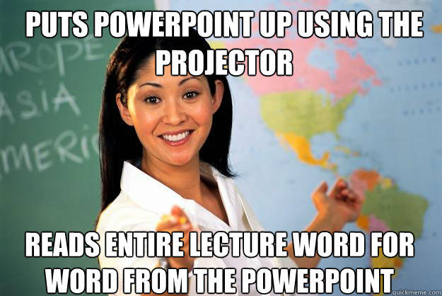 Puts powerpoint up using the projector Reads entire lecture word for word from the powerpoint - Puts powerpoint up using the projector Reads entire lecture word for word from the powerpoint  Unhelpful High School Teacher