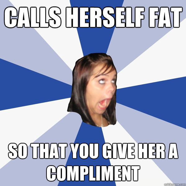 calls herself fat so that you give her a compliment  Annoying Facebook Girl