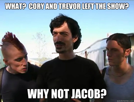 WHAT?  CORY AND TREVOR LEFT THE SHOW? WHY NOT JACOB? - WHAT?  CORY AND TREVOR LEFT THE SHOW? WHY NOT JACOB?  Jacob Collins