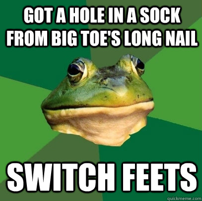 got a hole in a sock from big toe's long nail switch feets  Foul Bachelor Frog
