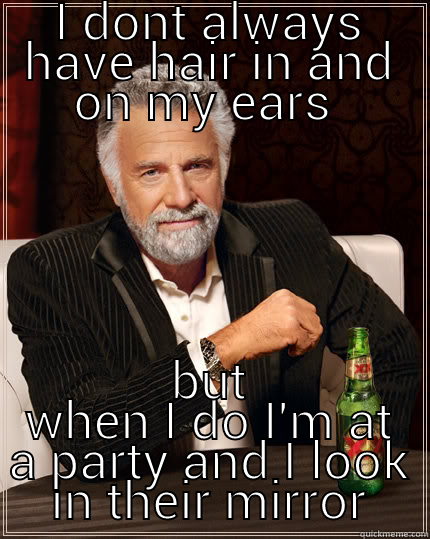 I DONT ALWAYS HAVE HAIR IN AND ON MY EARS  BUT WHEN I DO I'M AT A PARTY AND I LOOK IN THEIR MIRROR The Most Interesting Man In The World