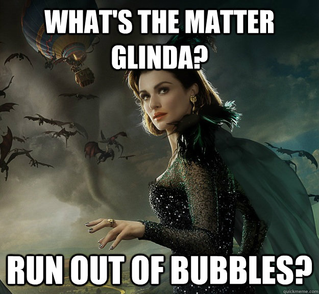 what's the matter Glinda? run out of bubbles? - what's the matter Glinda? run out of bubbles?  Bubbles