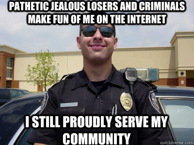 Pathetic jealous losers and criminals make fun of me on the internet I still proudly serve my community  Scumbag Cop