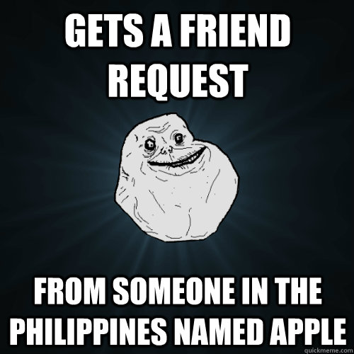 gets a friend request  from someone in the Philippines named Apple  Forever Alone