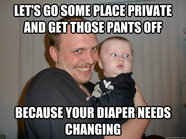 Let's go some place private and get those pants off Because your diaper needs changing  