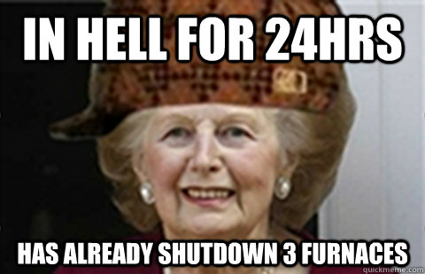 IN HELL FOR 24HRS HAS ALREADY SHUTDOWN 3 FURNAcES - IN HELL FOR 24HRS HAS ALREADY SHUTDOWN 3 FURNAcES  Scumbag Margaret Thatcher