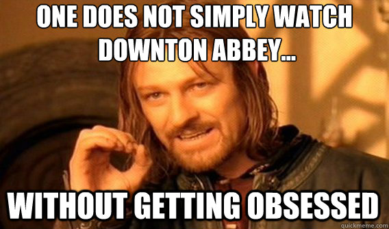 ONE DOES NOT SIMPLY WATCH
 DOWNTON ABBEY... WITHOUT GETTING OBSESSED   One Does Not Simply
