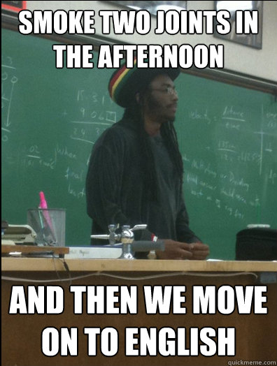 Smoke two joints in the afternoon and then we move on to english  Rasta Science Teacher