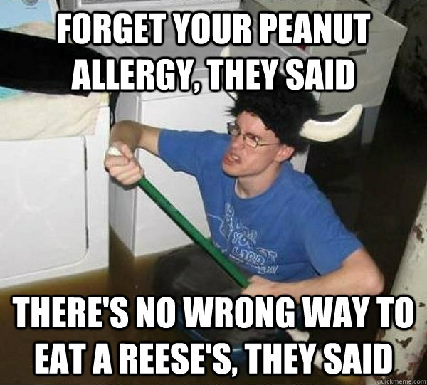 forget your peanut allergy, they said there's no wrong way to eat a Reese's, they said  They said