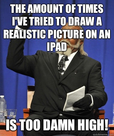The amount of times I've tried to draw a realistic picture on an iPad Is too damn high!  The Rent Is Too Damn High