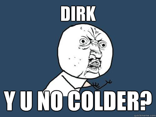 dirk y u no colder?  Y U No