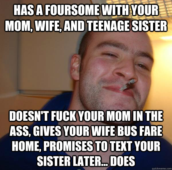 Has a foursome with your mom, wife, and teenage sister Doesn't fuck your mom in the ass, gives your wife bus fare home, promises to text your sister later... does - Has a foursome with your mom, wife, and teenage sister Doesn't fuck your mom in the ass, gives your wife bus fare home, promises to text your sister later... does  Misc