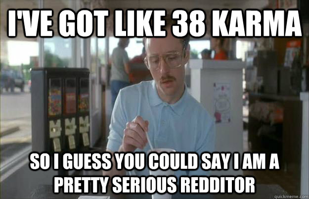 I've got like 38 karma So I guess you could say I am a pretty serious redditor - I've got like 38 karma So I guess you could say I am a pretty serious redditor  Misc