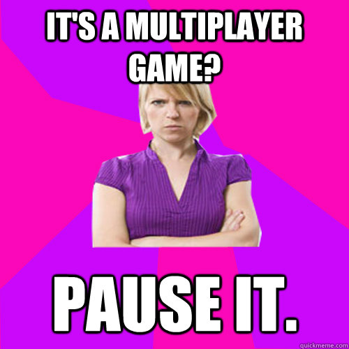 It's a multiplayer Game? Pause it. - It's a multiplayer Game? Pause it.  Always angry suburban mom