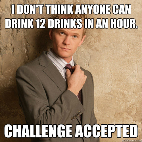 I don't think anyone can drink 12 drinks in an hour. Challenge accepted - I don't think anyone can drink 12 drinks in an hour. Challenge accepted  barney stinson