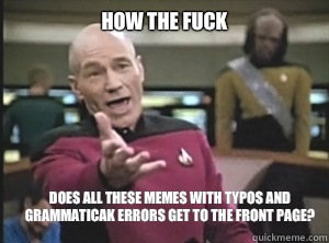 How the fuck Does all these memes with typos and grammaticak errors get to the front page?  Annoyed Picard
