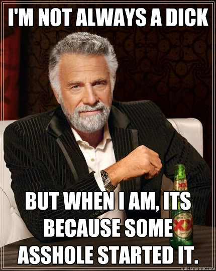 I'm not always a dick But when I am, its because some asshole started it.  The Most Interesting Man In The World