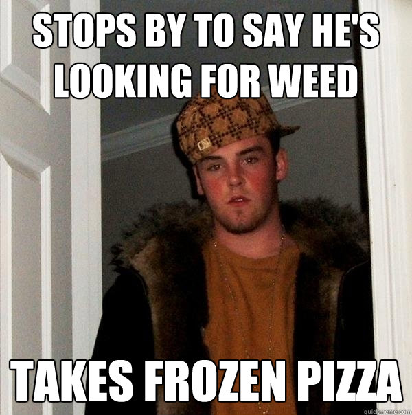 stops by to say he's looking for weed takes frozen pizza  Scumbag Steve